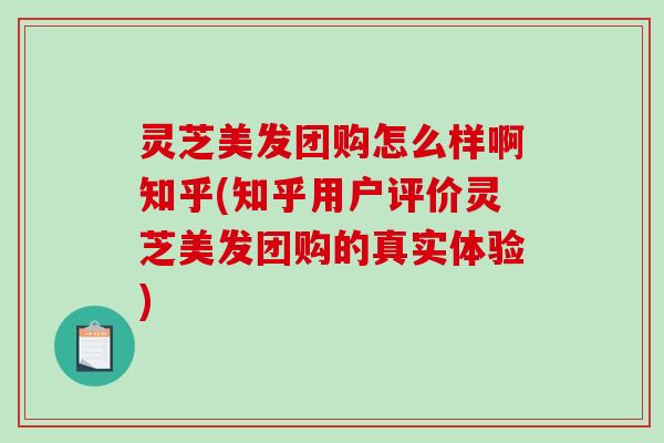灵芝美发团购怎么样啊知乎(知乎用户评价灵芝美发团购的真实体验)