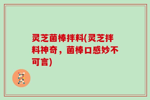 灵芝菌棒拌料(灵芝拌料神奇,菌棒口感妙不可言) 灵芝菌棒拌料(灵芝拌料神奇,菌棒口感妙不可言)