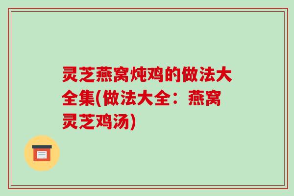 灵芝燕窝炖鸡的做法大全集(做法大全:燕窝灵芝鸡汤) 灵芝燕窝炖鸡的做法大全集(做法大全:燕窝灵芝鸡汤)