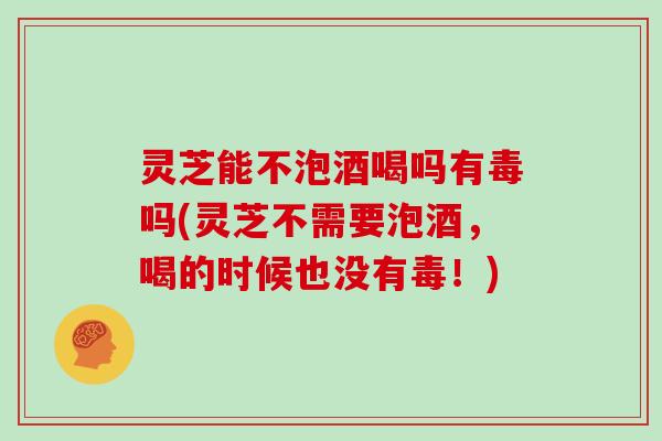 灵芝能不泡酒喝吗有毒吗(灵芝不需要泡酒,喝的时候也没有毒!) 灵芝能不泡酒喝吗有毒吗(灵芝不需要泡酒,喝的时候也没有毒!)