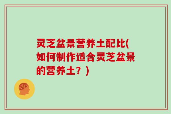 灵芝盆景营养土配比(如何制作适合灵芝盆景的营养土?) 灵芝盆景营养土配比(如何制作适合灵芝盆景的营养土?)