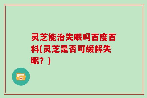 灵芝能吗百度百科(灵芝是否可缓解?) 灵芝能吗百度百科(灵芝是否可缓解?)
