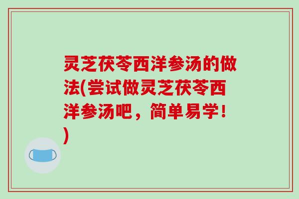 灵芝茯苓西洋参汤的做法(尝试做灵芝茯苓西洋参汤吧,简单易学!) 灵芝茯苓西洋参汤的做法(尝试做灵芝茯苓西洋参汤吧,简单易学!)