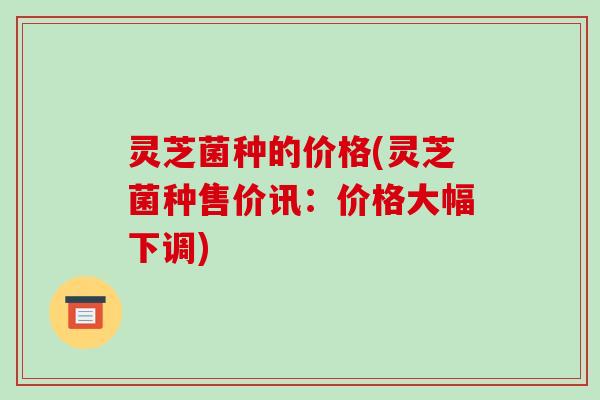灵芝菌种的价格(灵芝菌种售价讯:价格大幅下调) 灵芝菌种的价格(灵芝菌种售价讯:价格大幅下调)