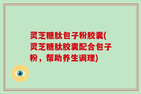 灵芝糖肽包子粉胶囊(灵芝糖肽胶囊配合包子粉,帮助养生调理) 灵芝糖肽包子粉胶囊(灵芝糖肽胶囊配合包子粉,帮助养生调理)