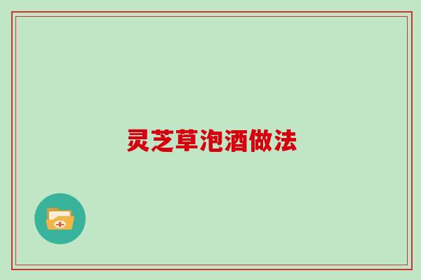 灵芝草泡酒做法 灵芝草泡酒做法