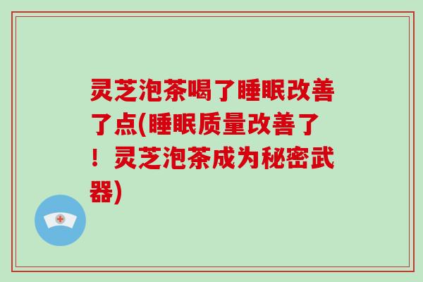 灵芝泡茶喝了改善了点(质量改善了!灵芝泡茶成为秘密武器) 灵芝泡茶喝了改善了点(质量改善了!灵芝泡茶成为秘密武器)