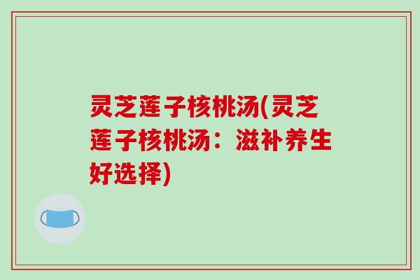 灵芝莲子核桃汤(灵芝莲子核桃汤:滋补养生好选择) 灵芝莲子核桃汤(灵芝莲子核桃汤:滋补养生好选择)