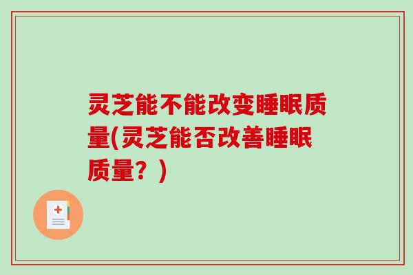 灵芝能不能改变质量(灵芝能否改善质量?) 灵芝能不能改变质量(灵芝能否改善质量?)
