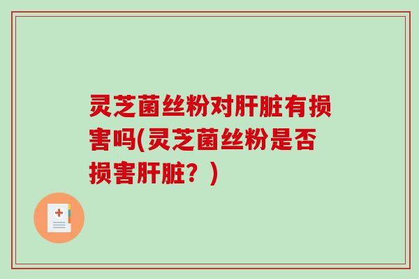 灵芝菌丝粉对有损害吗(灵芝菌丝粉是否损害？)