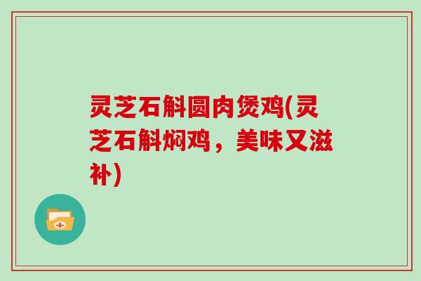 灵芝石斛圆肉煲鸡(灵芝石斛焖鸡,美味又滋补) 灵芝石斛圆肉煲鸡(灵芝石斛焖鸡,美味又滋补)