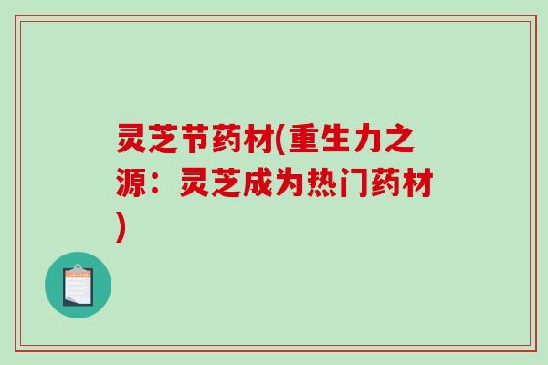 灵芝节药材(重生力之源:灵芝成为热门药材) 灵芝节药材(重生力之源:灵芝成为热门药材)