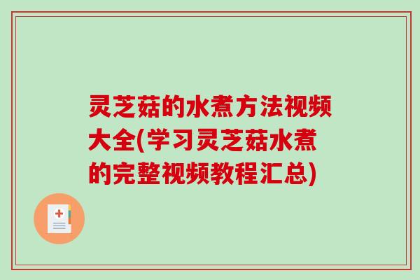 灵芝菇的水煮方法视频大全(学习灵芝菇水煮的完整视频教程汇总) 灵芝菇的水煮方法视频大全(学习灵芝菇水煮的完整视频教程汇总)