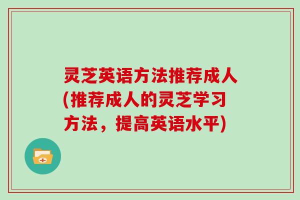 灵芝英语方法推荐成人(推荐成人的灵芝学习方法，提高英语水平)