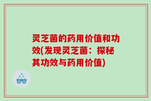 灵芝菌的药用价值和功效(发现灵芝菌:探秘其功效与药用价值) 灵芝菌的药用价值和功效(发现灵芝菌:探秘其功效与药用价值)
