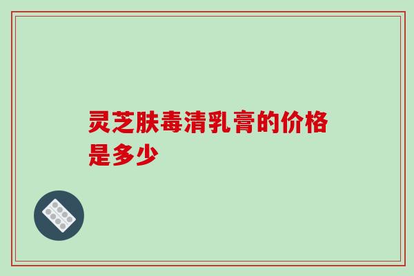 灵芝肤毒清乳膏的价格是多少 灵芝肤毒清乳膏的价格是多少