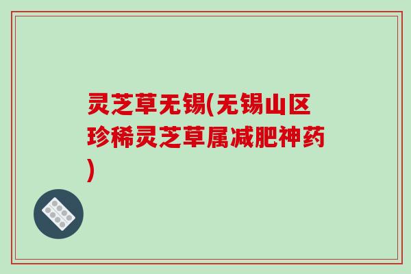 灵芝草无锡(无锡山区珍稀灵芝草属神药)