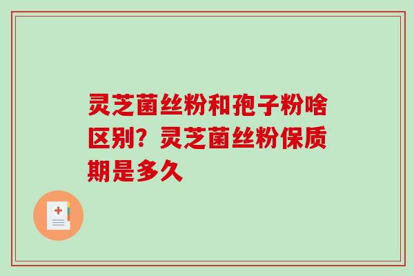 灵芝菌丝粉和孢子粉啥区别？灵芝菌丝粉保质期是多久
