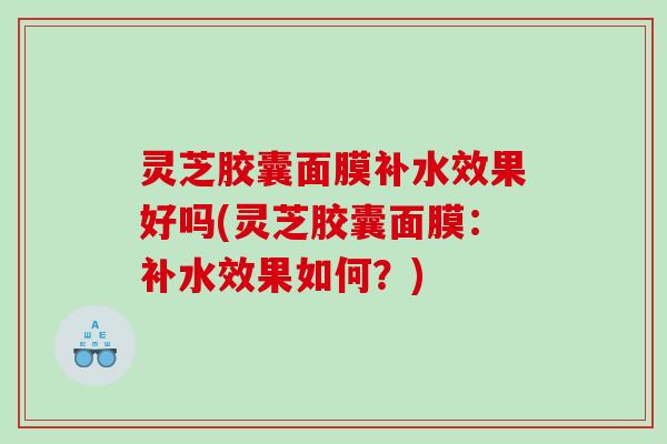 灵芝胶囊面膜补水效果好吗(灵芝胶囊面膜：补水效果如何？)