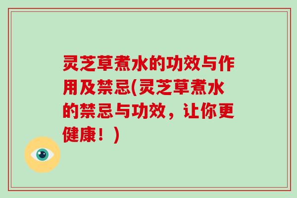 灵芝草煮水的功效与作用及禁忌(灵芝草煮水的禁忌与功效，让你更健康！)