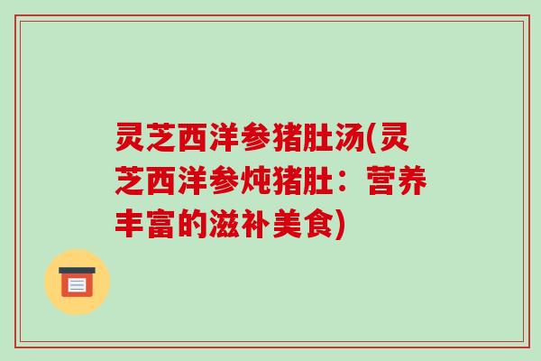 灵芝西洋参猪肚汤(灵芝西洋参炖猪肚:营养丰富的滋补美食) 灵芝西洋参猪肚汤(灵芝西洋参炖猪肚:营养丰富的滋补美食)