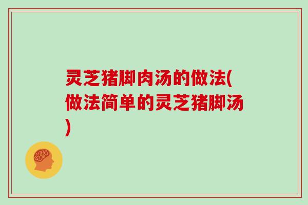灵芝猪脚肉汤的做法(做法简单的灵芝猪脚汤)