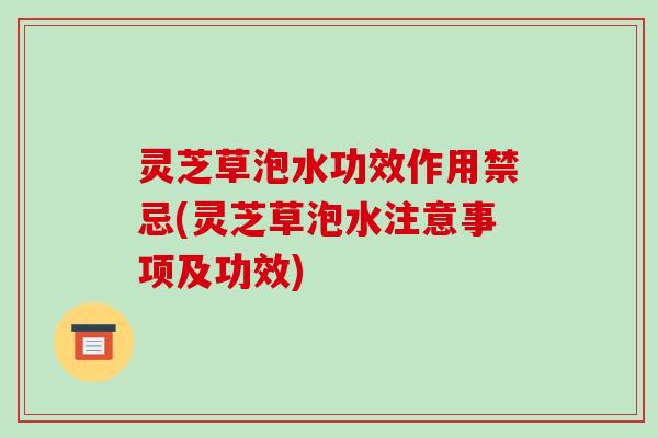 灵芝草泡水功效作用禁忌(灵芝草泡水注意事项及功效)