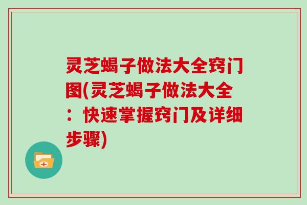 灵芝蝎子做法大全窍门图(灵芝蝎子做法大全:快速掌握窍门及详细步骤) 灵芝蝎子做法大全窍门图(灵芝蝎子做法大全:快速掌握窍门及详细步骤)