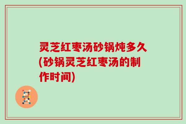 灵芝红枣汤砂锅炖多久(砂锅灵芝红枣汤的制作时间) 灵芝红枣汤砂锅炖多久(砂锅灵芝红枣汤的制作时间)