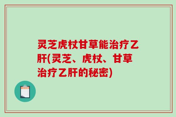 灵芝虎杖甘草能(灵芝、虎杖、甘草的秘密) 灵芝虎杖甘草能(灵芝、虎杖、甘草的秘密)