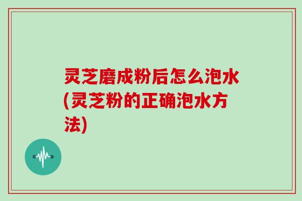 灵芝磨成粉后怎么泡水(灵芝粉的正确泡水方法) 灵芝磨成粉后怎么泡水(灵芝粉的正确泡水方法)