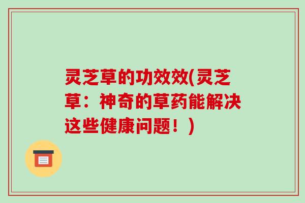 灵芝草的功效效(灵芝草：神奇的草药能解决这些健康问题！)