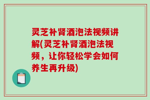 灵芝补酒泡法视频讲解(灵芝补酒泡法视频,让你轻松学会如何养生再升级) 灵芝补酒泡法视频讲解(灵芝补酒泡法视频,让你轻松学会如何养生再升级)