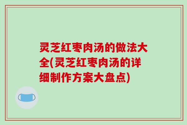 灵芝红枣肉汤的做法大全(灵芝红枣肉汤的详细制作方案大盘点) 灵芝红枣肉汤的做法大全(灵芝红枣肉汤的详细制作方案大盘点)
