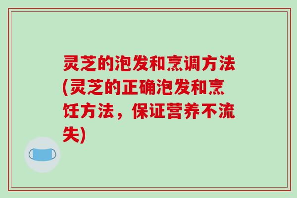 灵芝的泡发和烹调方法(灵芝的正确泡发和烹饪方法,保证营养不流失) 灵芝的泡发和烹调方法(灵芝的正确泡发和烹饪方法,保证营养不流失)