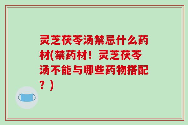 灵芝茯苓汤禁忌什么药材(禁药材！灵芝茯苓汤不能与哪些搭配？)
