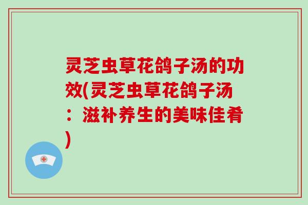 灵芝虫草花鸽子汤的功效(灵芝虫草花鸽子汤:滋补养生的美味佳肴) 灵芝虫草花鸽子汤的功效(灵芝虫草花鸽子汤:滋补养生的美味佳肴)