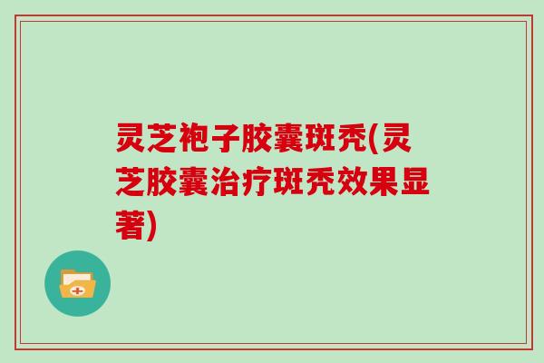 灵芝袍子胶囊斑秃(灵芝胶囊斑秃效果显著) 灵芝袍子胶囊斑秃(灵芝胶囊斑秃效果显著)