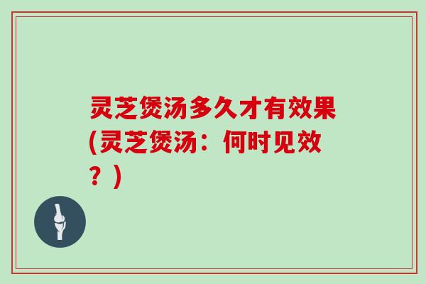 灵芝煲汤多久才有效果(灵芝煲汤:何时见效?) 灵芝煲汤多久才有效果(灵芝煲汤:何时见效?)