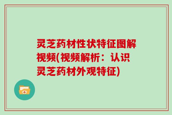 灵芝药材性状特征图解视频(视频解析:认识灵芝药材外观特征) 灵芝药材性状特征图解视频(视频解析:认识灵芝药材外观特征)