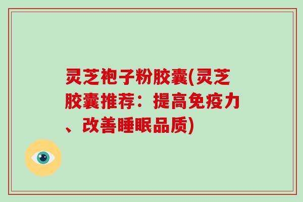 灵芝袍子粉胶囊(灵芝胶囊推荐:提高免疫力、改善品质) 灵芝袍子粉胶囊(灵芝胶囊推荐:提高免疫力、改善品质)