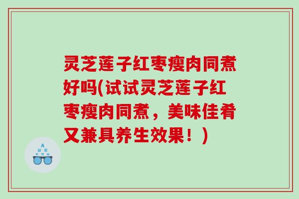 灵芝莲子红枣瘦肉同煮好吗(试试灵芝莲子红枣瘦肉同煮,美味佳肴又兼具养生效果!) 灵芝莲子红枣瘦肉同煮好吗(试试灵芝莲子红枣瘦肉同煮,美味佳肴又兼具养生效果!)