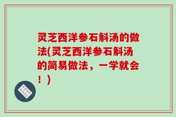 灵芝西洋参石斛汤的做法(灵芝西洋参石斛汤的简易做法,一学就会!) 灵芝西洋参石斛汤的做法(灵芝西洋参石斛汤的简易做法,一学就会!)