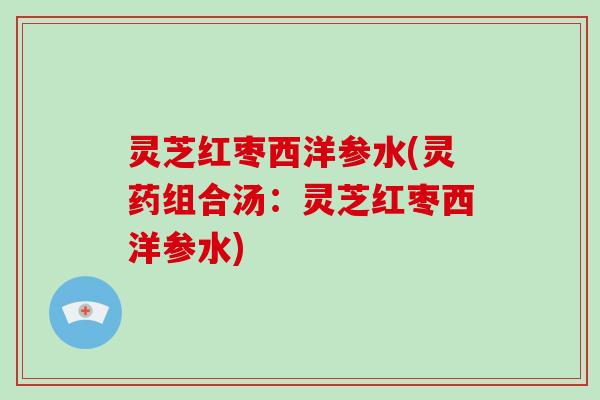 灵芝红枣西洋参水(灵药组合汤:灵芝红枣西洋参水) 灵芝红枣西洋参水(灵药组合汤:灵芝红枣西洋参水)
