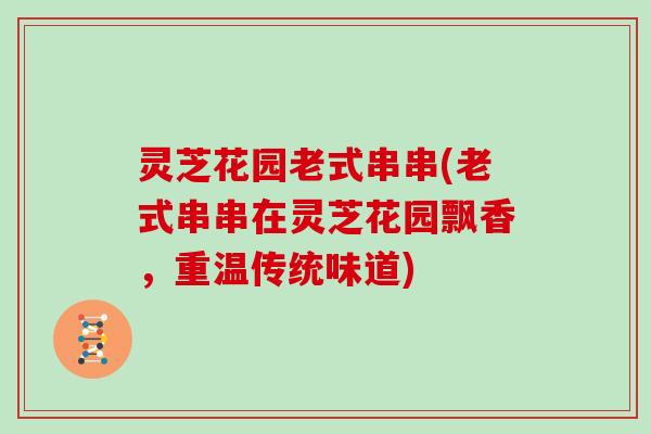 灵芝花园老式串串(老式串串在灵芝花园飘香,重温传统味道) 灵芝花园老式串串(老式串串在灵芝花园飘香,重温传统味道)
