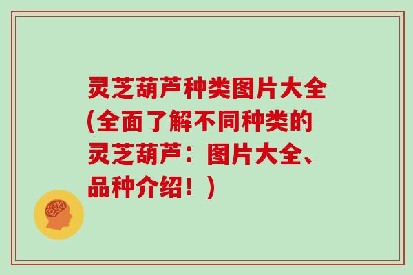 灵芝葫芦种类图片大全(全面了解不同种类的灵芝葫芦:图片大全、品种介绍!) 灵芝葫芦种类图片大全(全面了解不同种类的灵芝葫芦:图片大全、品种介绍!)