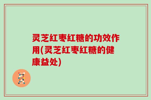 灵芝红枣红糖的功效作用(灵芝红枣红糖的健康益处) 灵芝红枣红糖的功效作用(灵芝红枣红糖的健康益处)
