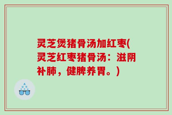 灵芝煲猪骨汤加红枣(灵芝红枣猪骨汤:滋阴补,健脾养胃。) 灵芝煲猪骨汤加红枣(灵芝红枣猪骨汤:滋阴补,健脾养胃。)