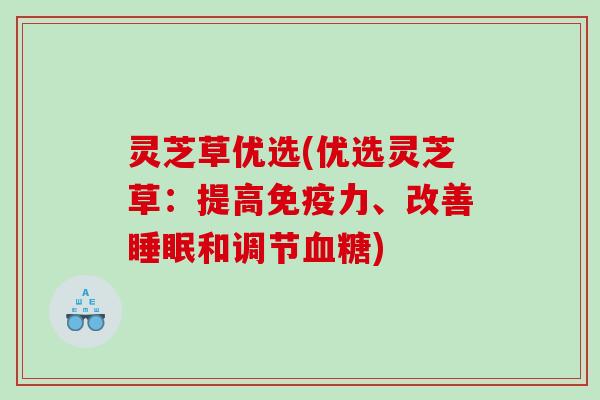 灵芝草优选(优选灵芝草:提高免疫力、改善和调节) 灵芝草优选(优选灵芝草:提高免疫力、改善和调节)