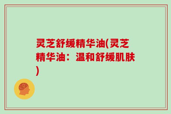 灵芝舒缓精华油(灵芝精华油:温和舒缓) 灵芝舒缓精华油(灵芝精华油:温和舒缓)